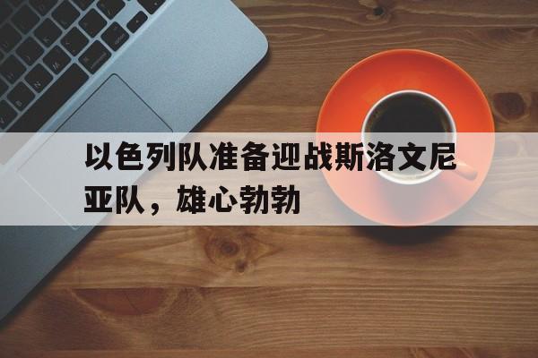以色列队准备迎战斯洛文尼亚队,雄心勃勃的简单介绍 以色列队准备迎战斯洛文尼亚队,雄心勃勃的简单介绍