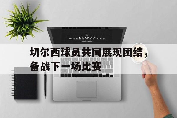 包含切尔西球员共同展现团结，备战下一场比赛的词条