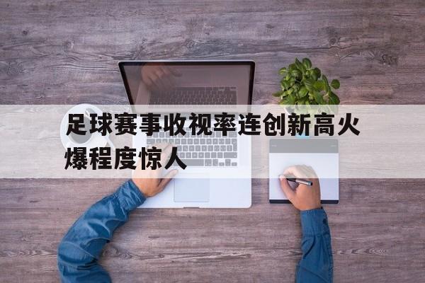 包含足球赛事收视率连创新高火爆程度惊人的词条