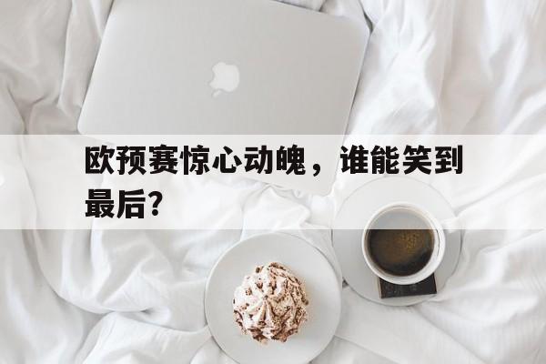 欧预赛惊心动魄，谁能笑到最后？的简单介绍
