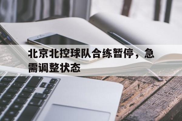 北京北控球队合练暂停,急需调整状态的简单介绍 北京北控球队合练暂停,急需调整状态的简单介绍