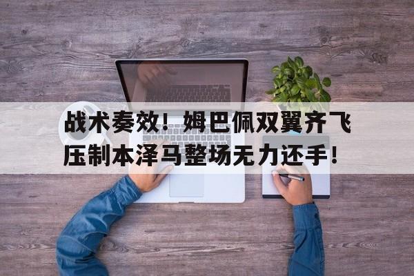 战术奏效！姆巴佩双翼齐飞压制本泽马整场无力还手！