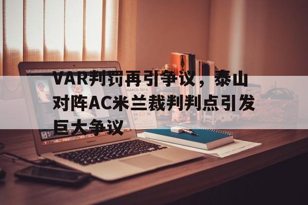 VAR判罚再引争议,泰山对阵AC米兰裁判判点引发巨大争议 VAR判罚再引争议,泰山对阵AC米兰裁判判点引发巨大争议