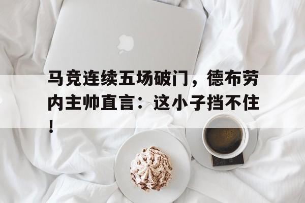 马竞连续五场破门,德布劳内主帅直言:这小子挡不住! 马竞连续五场破门,德布劳内主帅直言:这小子挡不住!